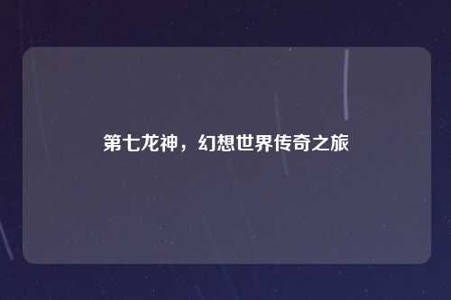 第七龙神,幻想世界传奇之旅