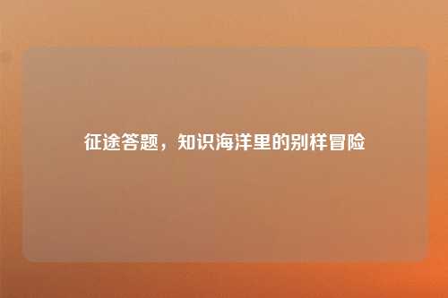 征途答题，知识海洋里的别样冒险