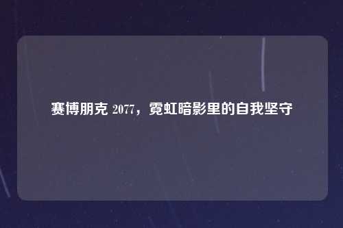 赛博朋克 2077,霓虹暗影里的自我坚守