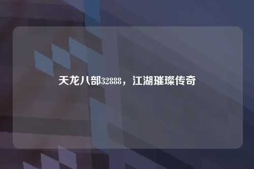 天龙八部32888,江湖璀璨传奇