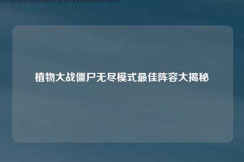 植物大战僵尸无尽模式最佳阵容大揭秘