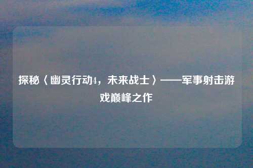 探秘〈幽灵行动4,未来战士〉——军事射击游戏巅峰之作