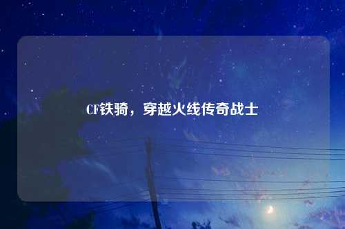 CF铁骑,穿越火线传奇战士
