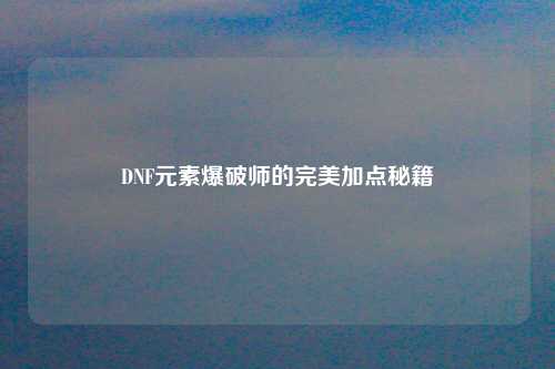 DNF元素爆破师的完美加点秘籍