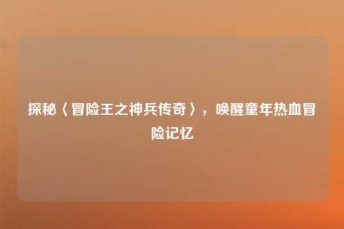 探秘〈冒险王之神兵传奇〉，唤醒童年热血冒险记忆