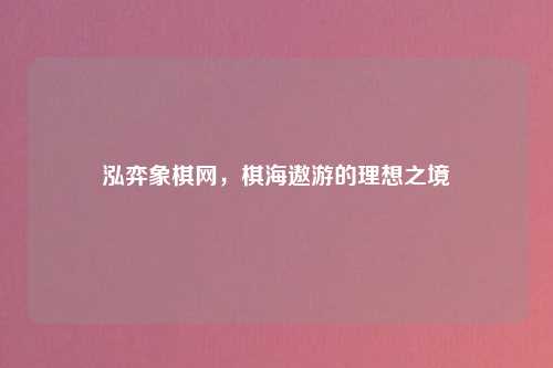 泓弈象棋网,棋海遨游的理想之境