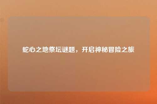 蛇心之地祭坛谜题,开启神秘冒险之旅