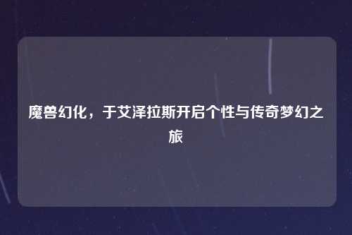 魔兽幻化，于艾泽拉斯开启个性与传奇梦幻之旅