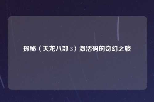 探秘〈天龙八部 3〉激活码的奇幻之旅