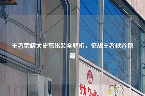 王者荣耀太史慈出装全解析,征战王者峡谷秘籍