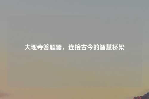 大理寺答题器,连接古今的智慧桥梁