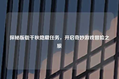 探秘版载千秋隐藏任务,开启奇妙游戏冒险之旅