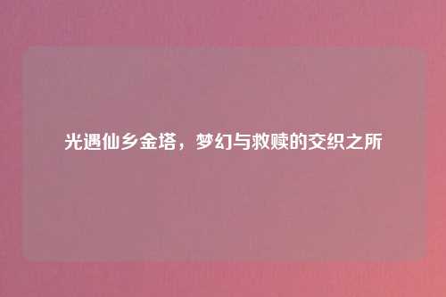 光遇仙乡金塔,梦幻与救赎的交织之所