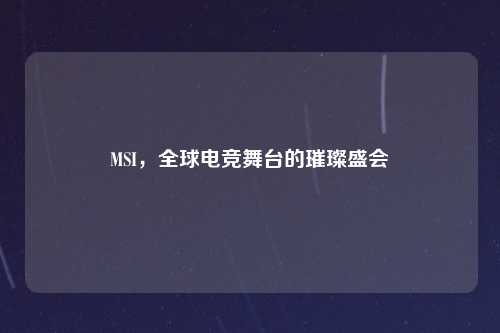 MSI，全球电竞舞台的璀璨盛会