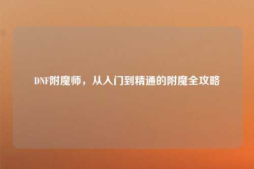 DNF附魔师,从入门到精通的附魔全攻略