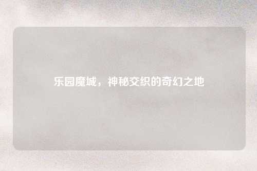 乐园魔城，神秘交织的奇幻之地