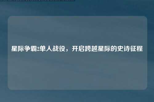 星际争霸2单人战役,开启跨越星际的史诗征程
