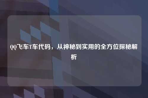 QQ飞车T车代码,从神秘到实用的全方位探秘解析