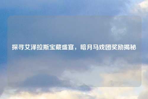 探寻艾泽拉斯宝藏盛宴,暗月马戏团奖励揭秘