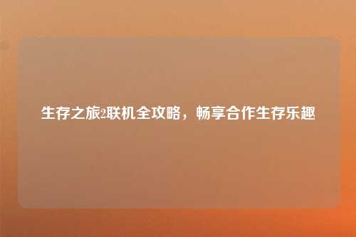 生存之旅2联机全攻略,畅享合作生存乐趣