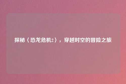 探秘〈恐龙危机2〉,穿越时空的冒险之旅