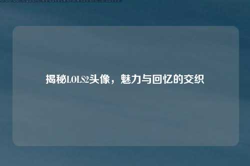 揭秘LOLS2头像,魅力与回忆的交织