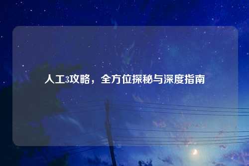 人工3攻略,全方位探秘与深度指南
