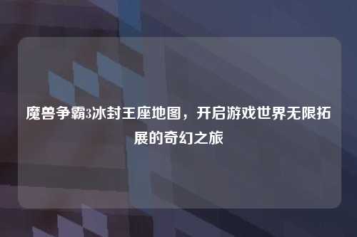 魔兽争霸3冰封王座地图，开启游戏世界无限拓展的奇幻之旅