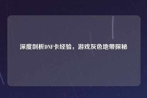 深度剖析DNF卡经验,游戏灰色地带探秘