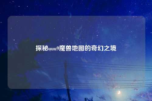 探秘uuu9魔兽地图的奇幻之境