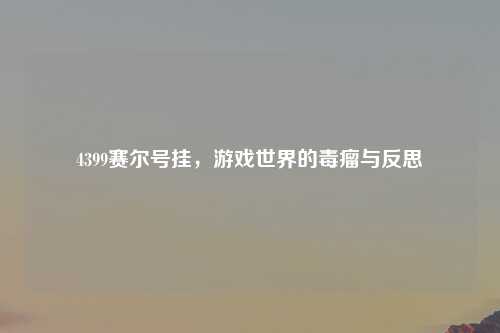 4399赛尔号挂,游戏世界的毒瘤与反思