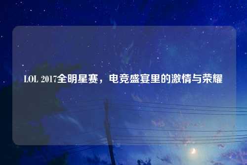 LOL 2017全明星赛，电竞盛宴里的激情与荣耀