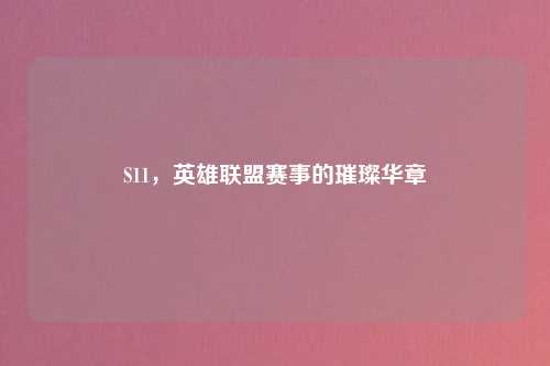 S11，英雄联盟赛事的璀璨华章
