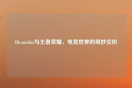 18c.micbiz与王者荣耀,电竞世界的奇妙交织