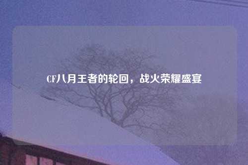 CF八月王者的轮回,战火荣耀盛宴