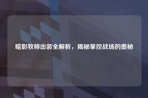 暗影牧师出装全解析,揭秘掌控战场的奥秘