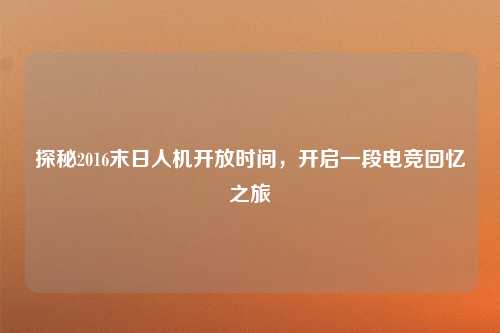 探秘2016末日人机开放时间,开启一段电竞回忆之旅