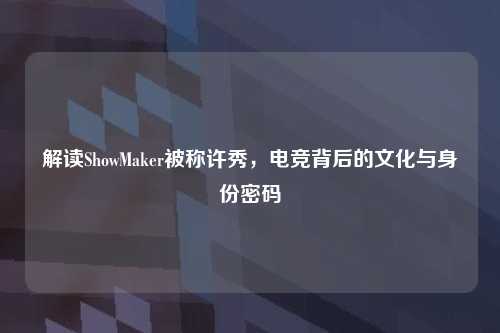 解读ShowMaker被称许秀,电竞背后的文化与身份密码