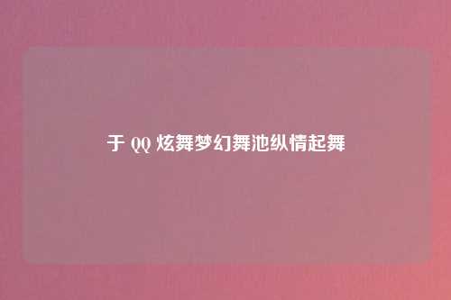 于 QQ 炫舞梦幻舞池纵情起舞