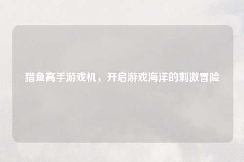 猎鱼高手游戏机，开启游戏海洋的刺激冒险
