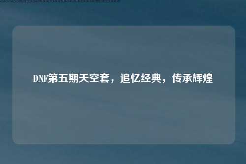 DNF第五期天空套,追忆经典,传承辉煌