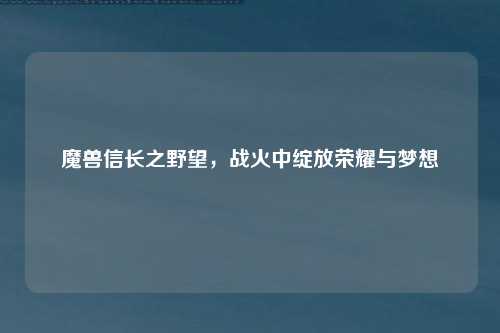 魔兽信长之野望,战火中绽放荣耀与梦想