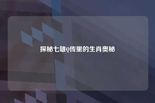 探秘七雄Q传里的生肖奥秘