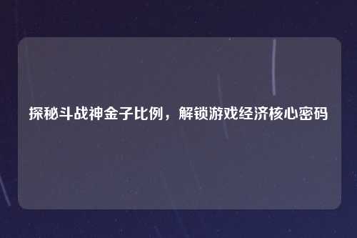 探秘斗战神金子比例，解锁游戏经济核心密码