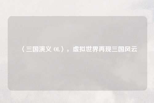 〈三国演义 OL〉，虚拟世界再现三国风云