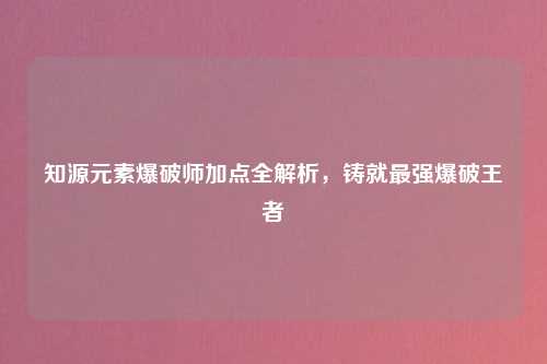 知源元素爆破师加点全解析,铸就最强爆破王者
