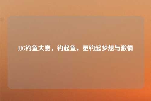 JJG钓鱼大赛，钓起鱼，更钓起梦想与激情