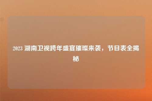 2023 湖南卫视跨年盛宴璀璨来袭，节目表全揭秘