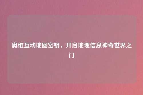 奥维互动地图密钥,开启地理信息神奇世界之门