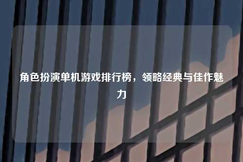 角色扮演单机游戏排行榜,领略经典与佳作魅力